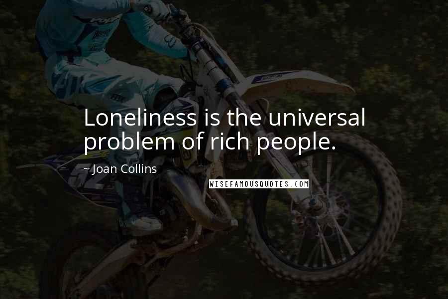 Joan Collins Quotes: Loneliness is the universal problem of rich people.