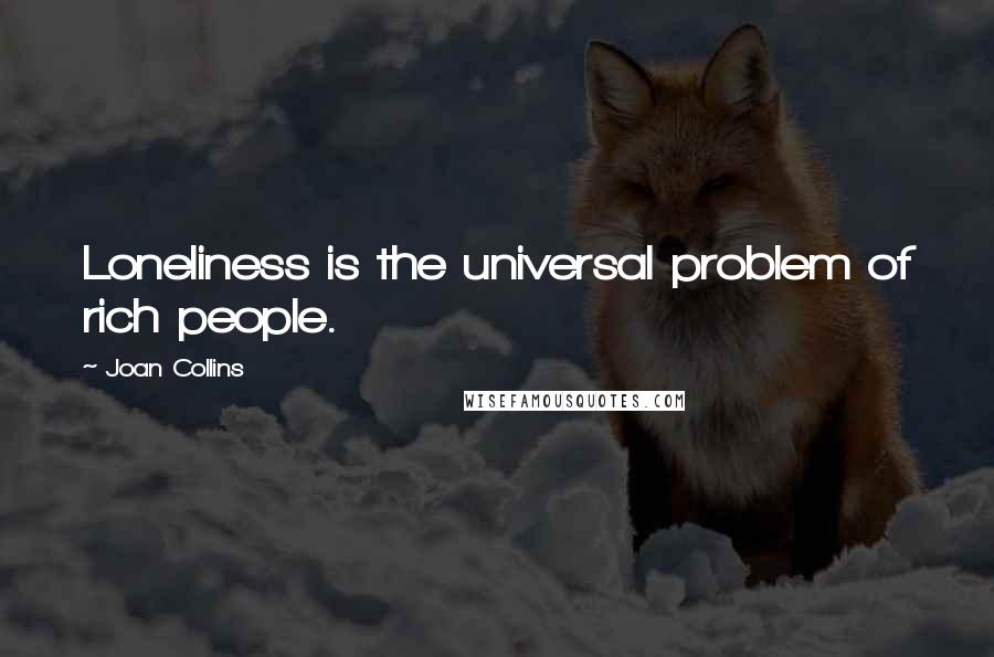 Joan Collins Quotes: Loneliness is the universal problem of rich people.