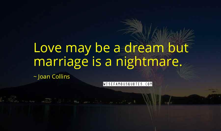 Joan Collins Quotes: Love may be a dream but marriage is a nightmare.