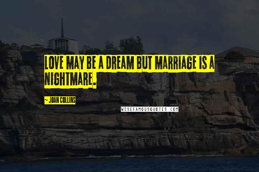 Joan Collins Quotes: Love may be a dream but marriage is a nightmare.