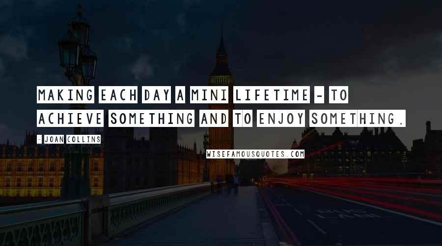 Joan Collins Quotes: Making each day a mini lifetime - to achieve something and to enjoy something.