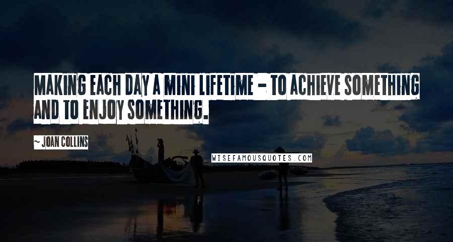 Joan Collins Quotes: Making each day a mini lifetime - to achieve something and to enjoy something.