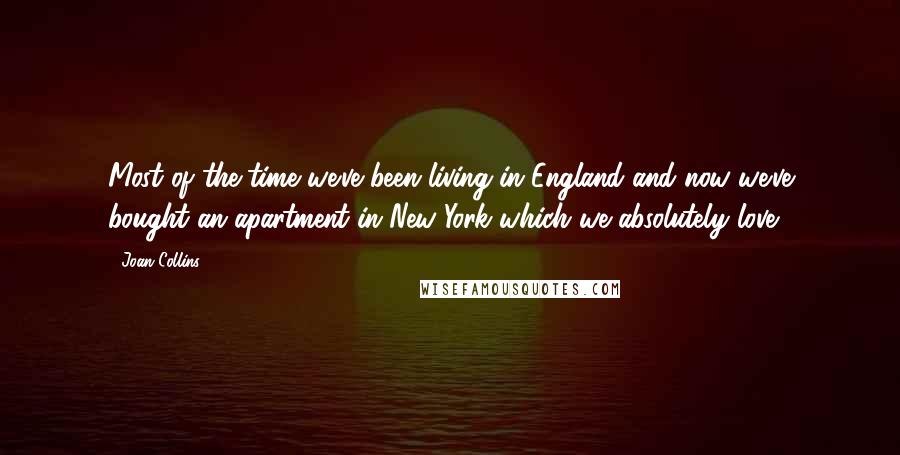 Joan Collins Quotes: Most of the time we've been living in England and now we've bought an apartment in New York which we absolutely love.