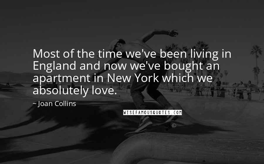 Joan Collins Quotes: Most of the time we've been living in England and now we've bought an apartment in New York which we absolutely love.