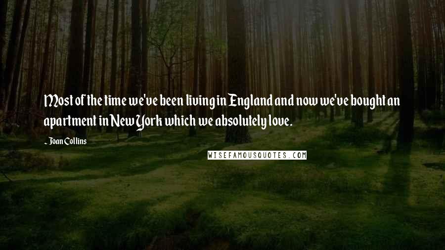 Joan Collins Quotes: Most of the time we've been living in England and now we've bought an apartment in New York which we absolutely love.