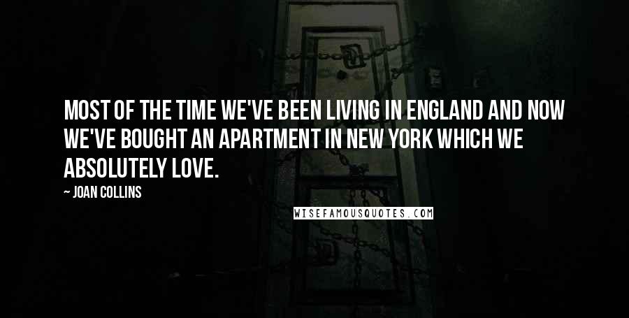 Joan Collins Quotes: Most of the time we've been living in England and now we've bought an apartment in New York which we absolutely love.