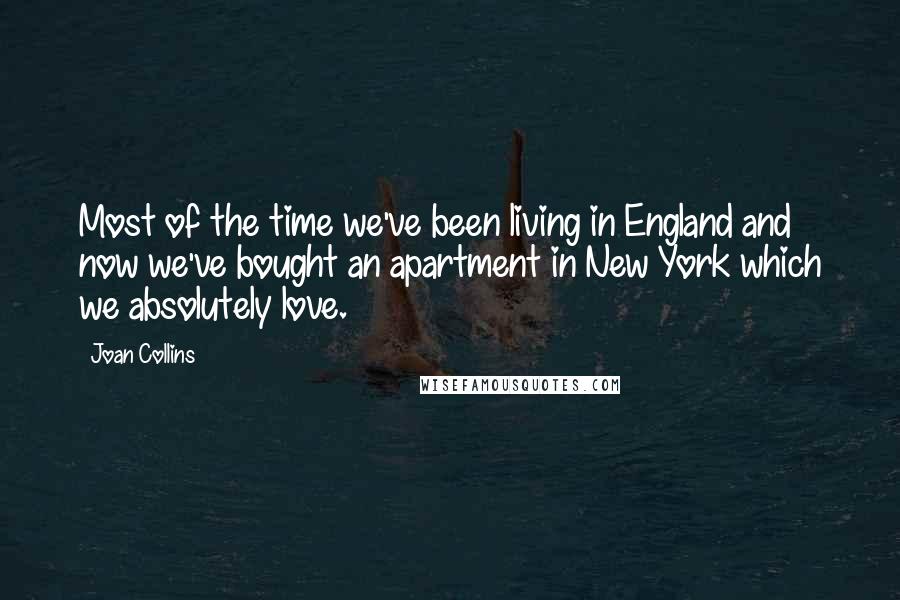 Joan Collins Quotes: Most of the time we've been living in England and now we've bought an apartment in New York which we absolutely love.