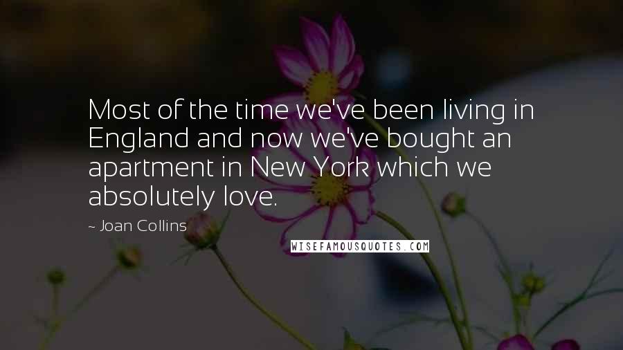 Joan Collins Quotes: Most of the time we've been living in England and now we've bought an apartment in New York which we absolutely love.