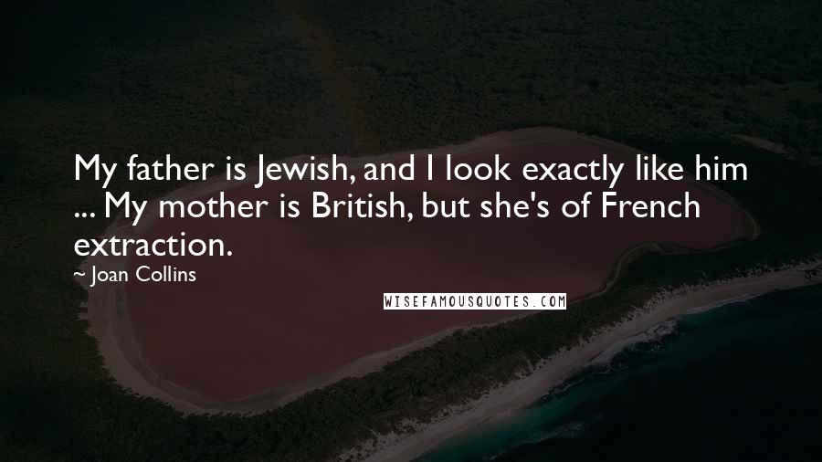 Joan Collins Quotes: My father is Jewish, and I look exactly like him ... My mother is British, but she's of French extraction.
