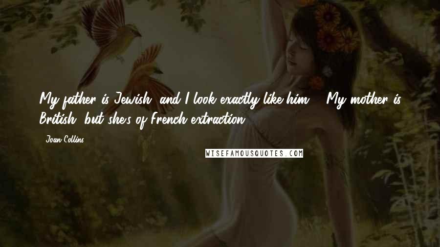 Joan Collins Quotes: My father is Jewish, and I look exactly like him ... My mother is British, but she's of French extraction.