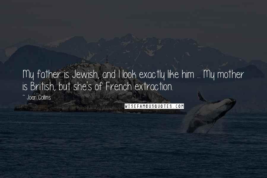 Joan Collins Quotes: My father is Jewish, and I look exactly like him ... My mother is British, but she's of French extraction.