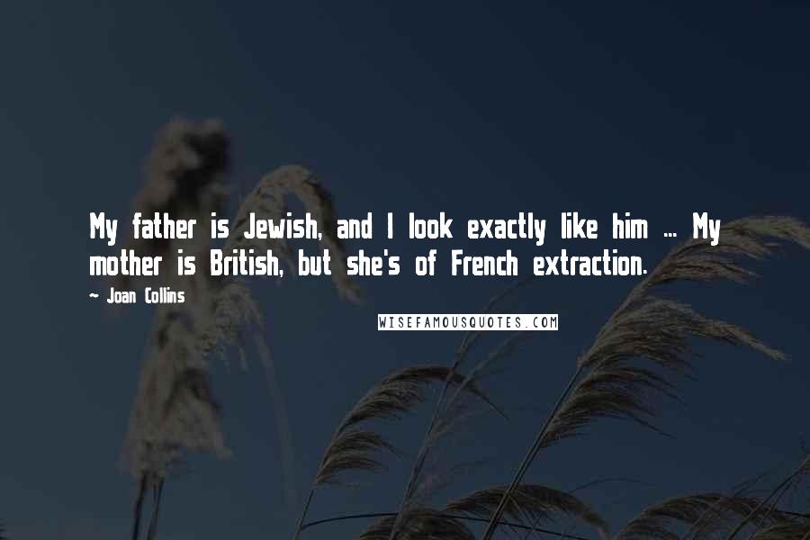 Joan Collins Quotes: My father is Jewish, and I look exactly like him ... My mother is British, but she's of French extraction.