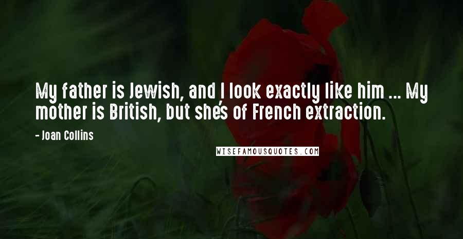 Joan Collins Quotes: My father is Jewish, and I look exactly like him ... My mother is British, but she's of French extraction.