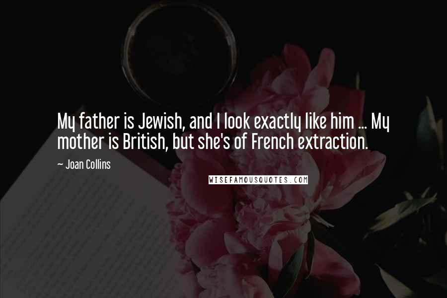 Joan Collins Quotes: My father is Jewish, and I look exactly like him ... My mother is British, but she's of French extraction.