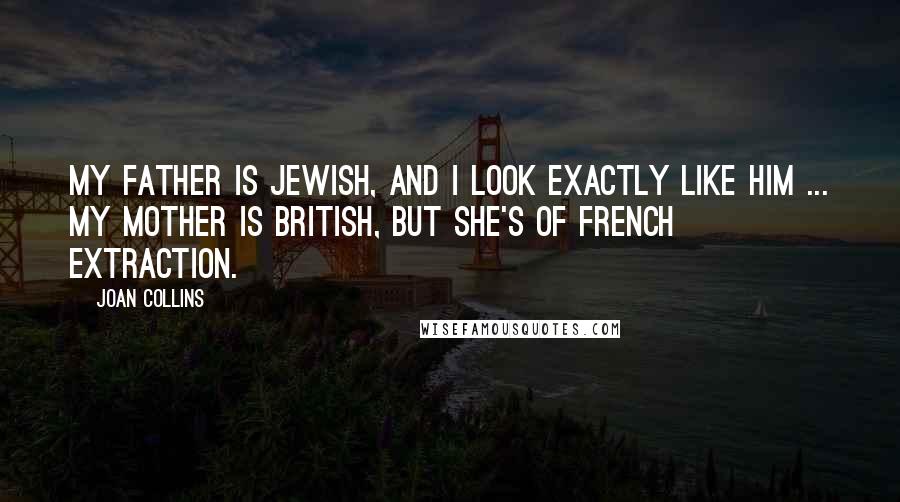 Joan Collins Quotes: My father is Jewish, and I look exactly like him ... My mother is British, but she's of French extraction.