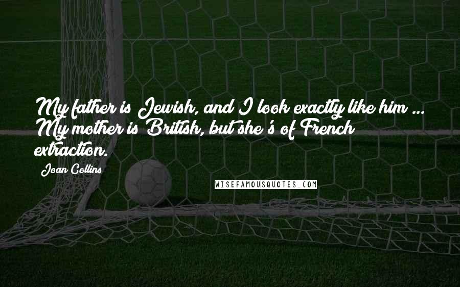 Joan Collins Quotes: My father is Jewish, and I look exactly like him ... My mother is British, but she's of French extraction.