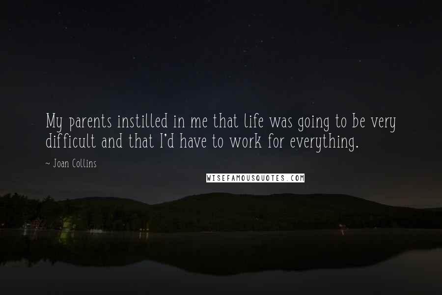 Joan Collins Quotes: My parents instilled in me that life was going to be very difficult and that I'd have to work for everything.