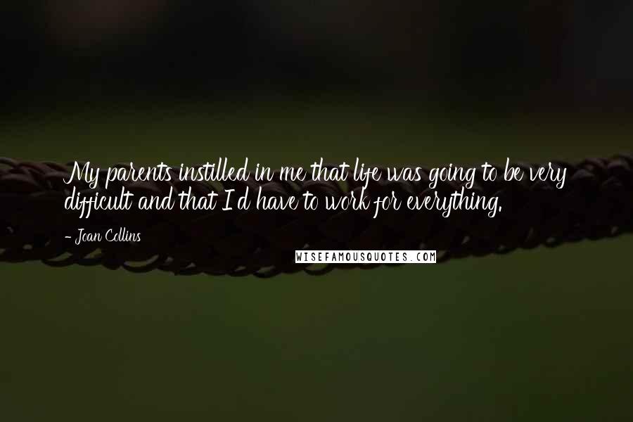 Joan Collins Quotes: My parents instilled in me that life was going to be very difficult and that I'd have to work for everything.