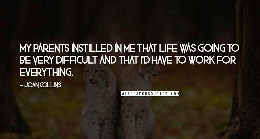 Joan Collins Quotes: My parents instilled in me that life was going to be very difficult and that I'd have to work for everything.