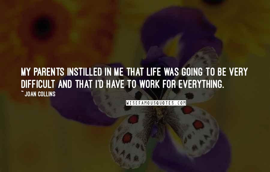 Joan Collins Quotes: My parents instilled in me that life was going to be very difficult and that I'd have to work for everything.