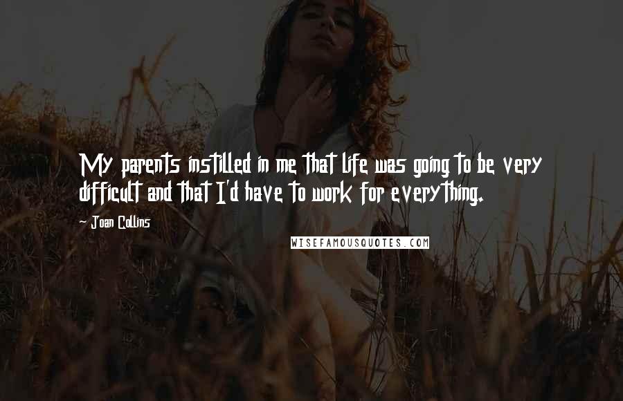 Joan Collins Quotes: My parents instilled in me that life was going to be very difficult and that I'd have to work for everything.