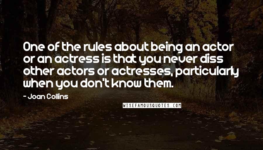 Joan Collins Quotes: One of the rules about being an actor or an actress is that you never diss other actors or actresses, particularly when you don't know them.