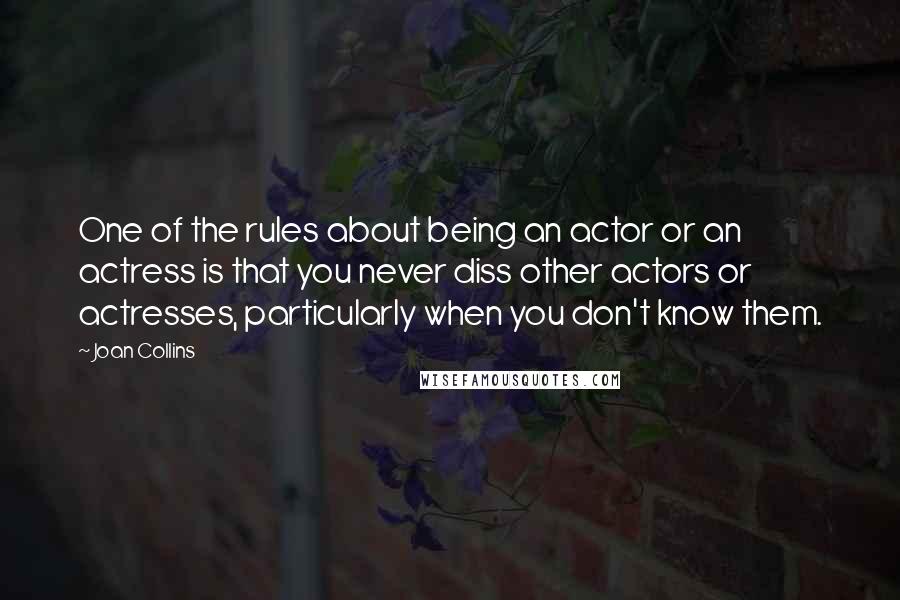 Joan Collins Quotes: One of the rules about being an actor or an actress is that you never diss other actors or actresses, particularly when you don't know them.