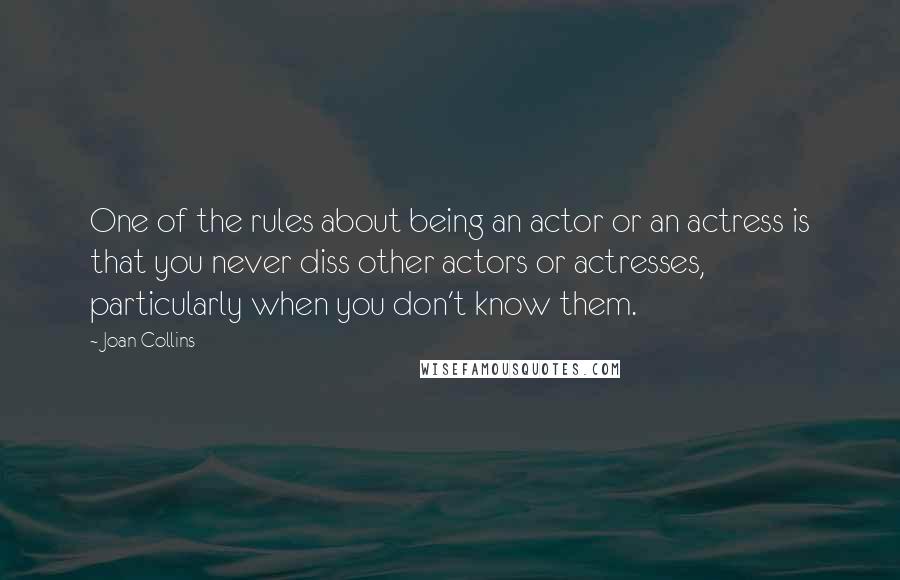 Joan Collins Quotes: One of the rules about being an actor or an actress is that you never diss other actors or actresses, particularly when you don't know them.