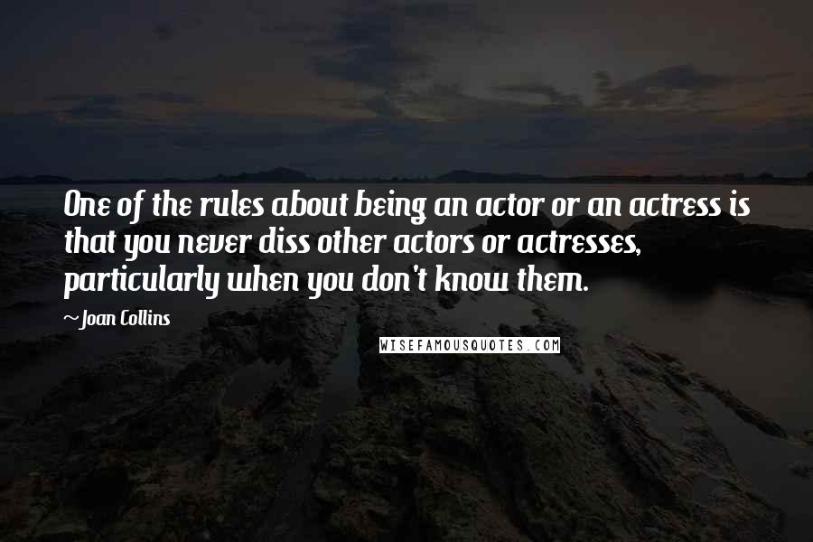 Joan Collins Quotes: One of the rules about being an actor or an actress is that you never diss other actors or actresses, particularly when you don't know them.
