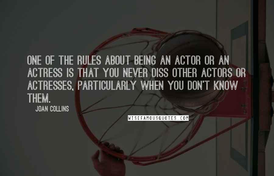 Joan Collins Quotes: One of the rules about being an actor or an actress is that you never diss other actors or actresses, particularly when you don't know them.