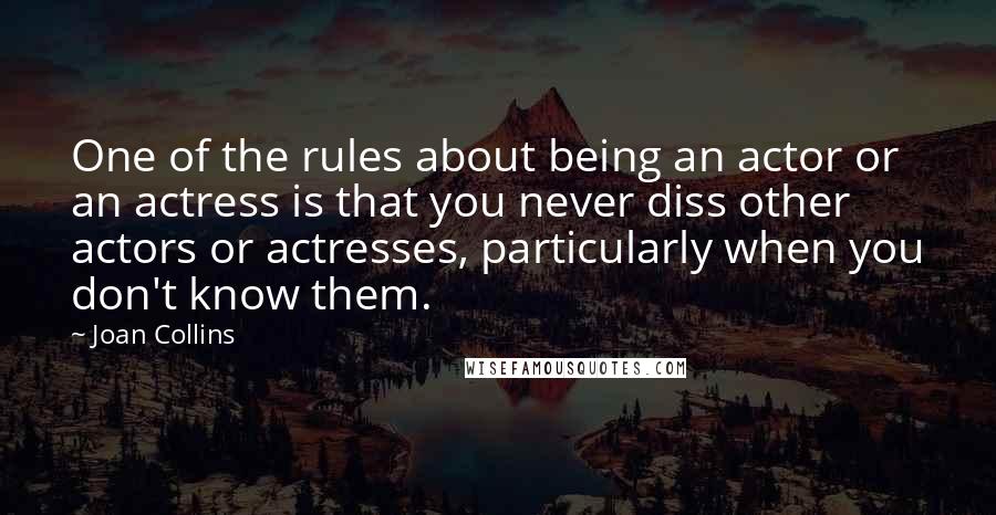 Joan Collins Quotes: One of the rules about being an actor or an actress is that you never diss other actors or actresses, particularly when you don't know them.