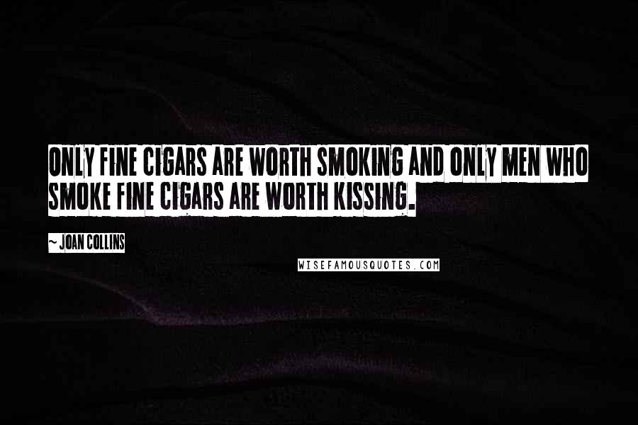 Joan Collins Quotes: Only fine cigars are worth smoking and only men who smoke fine cigars are worth kissing.