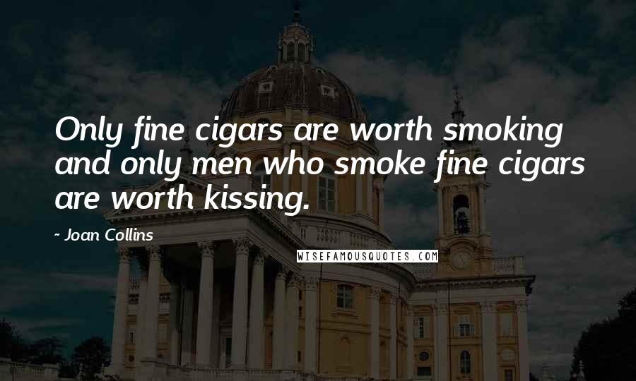 Joan Collins Quotes: Only fine cigars are worth smoking and only men who smoke fine cigars are worth kissing.