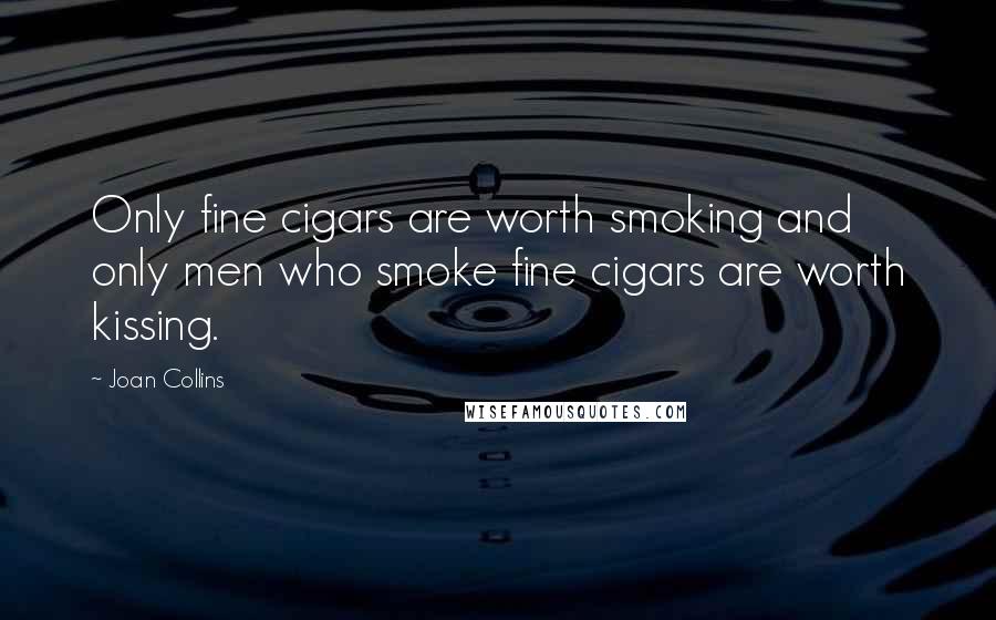 Joan Collins Quotes: Only fine cigars are worth smoking and only men who smoke fine cigars are worth kissing.