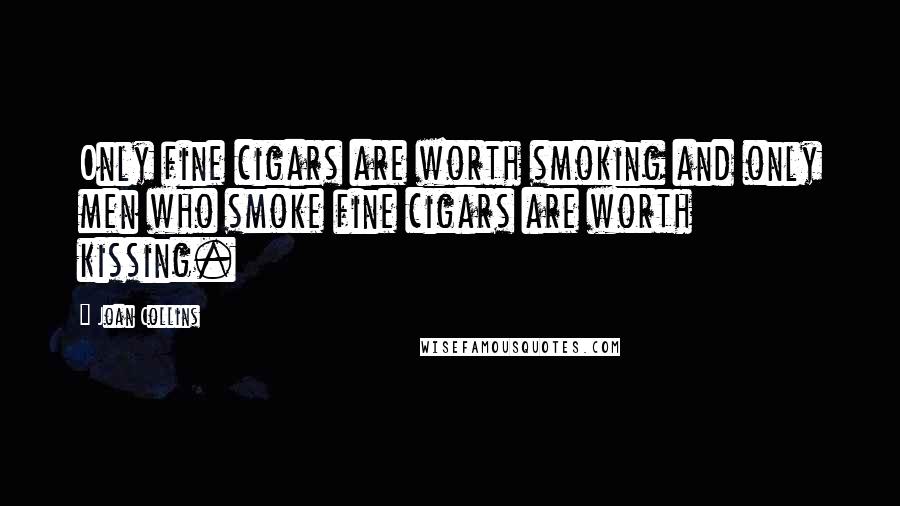 Joan Collins Quotes: Only fine cigars are worth smoking and only men who smoke fine cigars are worth kissing.