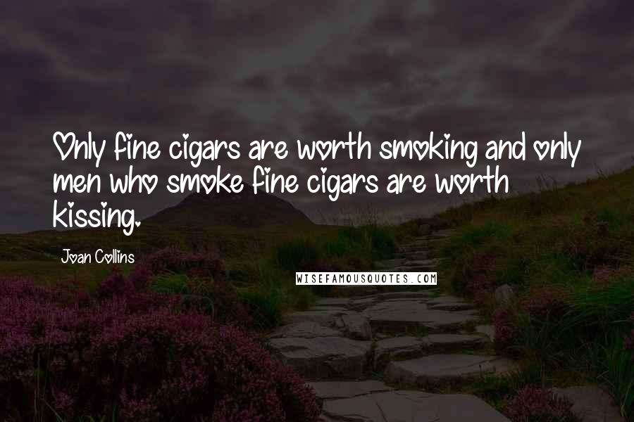 Joan Collins Quotes: Only fine cigars are worth smoking and only men who smoke fine cigars are worth kissing.