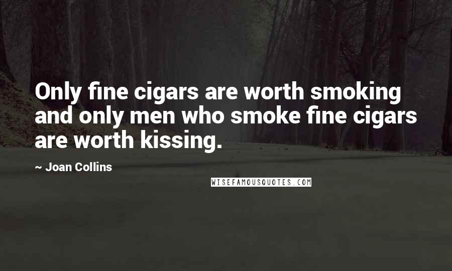 Joan Collins Quotes: Only fine cigars are worth smoking and only men who smoke fine cigars are worth kissing.