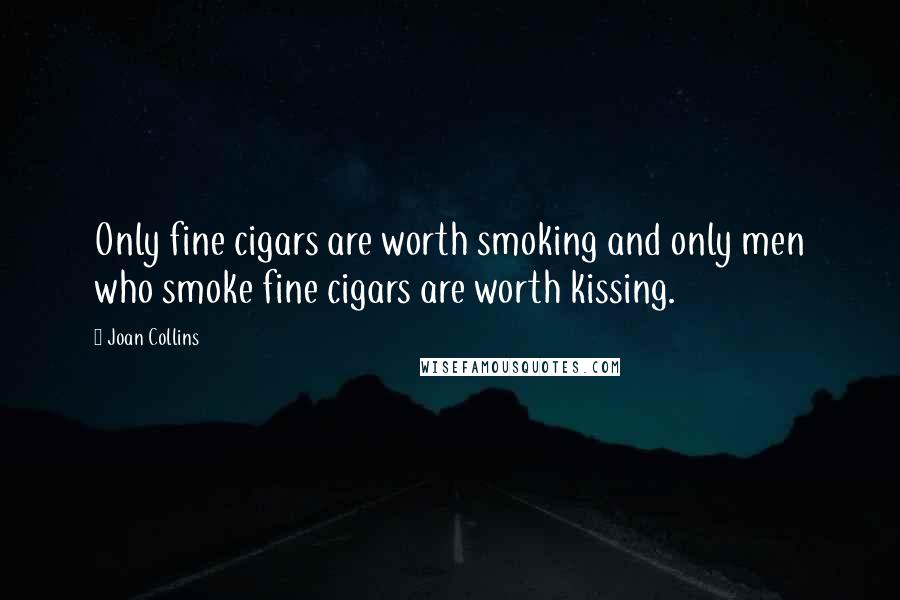 Joan Collins Quotes: Only fine cigars are worth smoking and only men who smoke fine cigars are worth kissing.