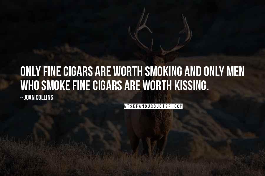 Joan Collins Quotes: Only fine cigars are worth smoking and only men who smoke fine cigars are worth kissing.