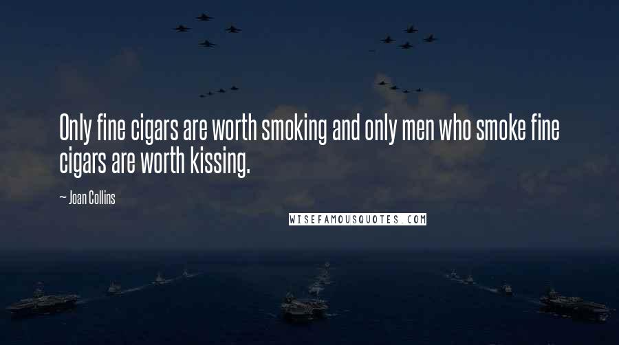 Joan Collins Quotes: Only fine cigars are worth smoking and only men who smoke fine cigars are worth kissing.