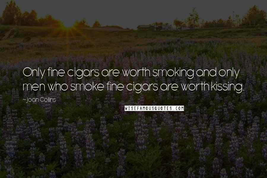 Joan Collins Quotes: Only fine cigars are worth smoking and only men who smoke fine cigars are worth kissing.