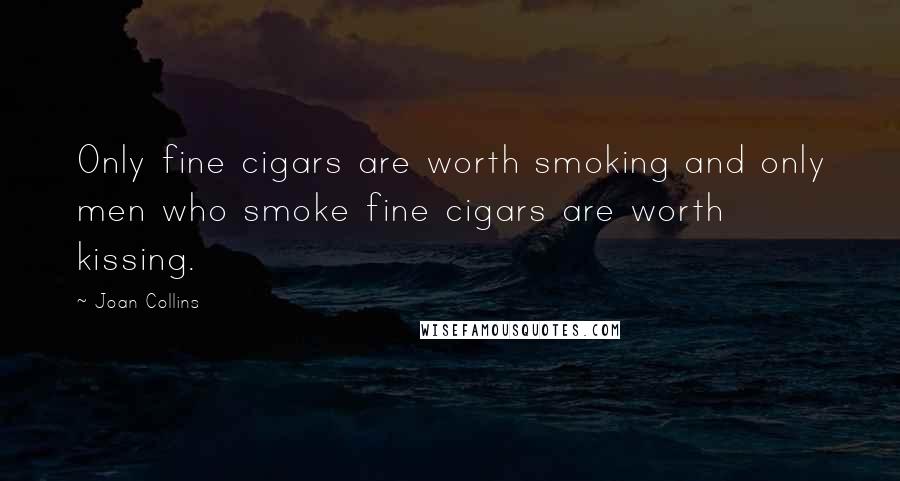 Joan Collins Quotes: Only fine cigars are worth smoking and only men who smoke fine cigars are worth kissing.