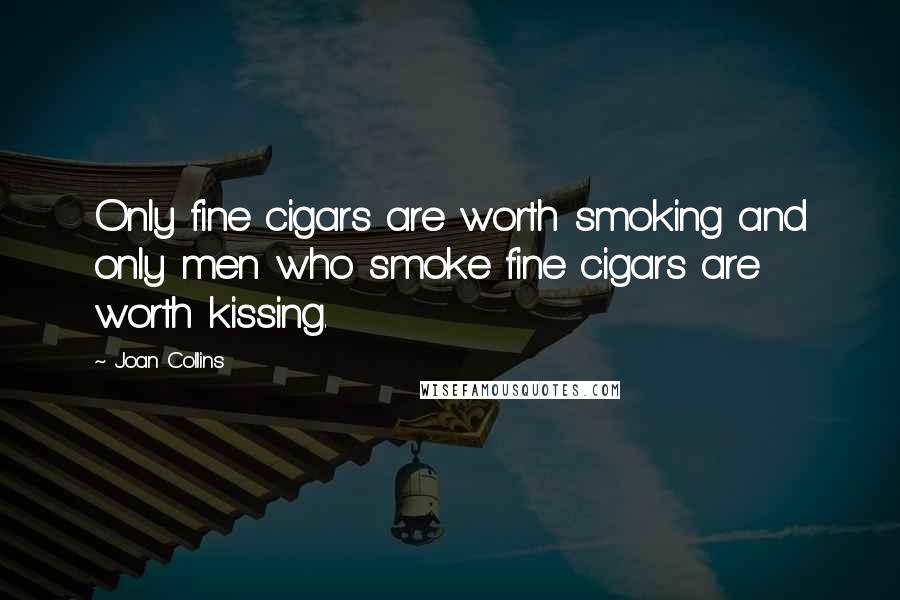 Joan Collins Quotes: Only fine cigars are worth smoking and only men who smoke fine cigars are worth kissing.