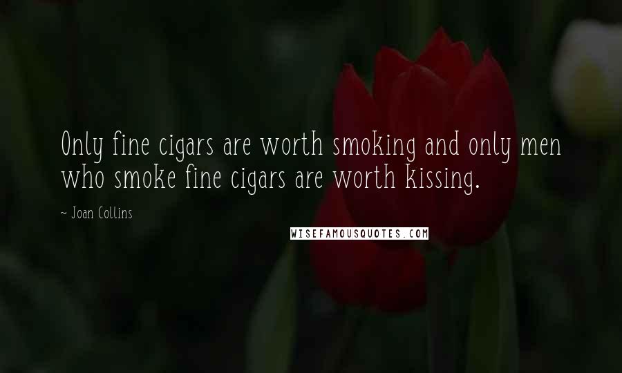 Joan Collins Quotes: Only fine cigars are worth smoking and only men who smoke fine cigars are worth kissing.