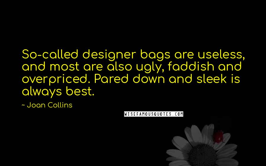 Joan Collins Quotes: So-called designer bags are useless, and most are also ugly, faddish and overpriced. Pared down and sleek is always best.