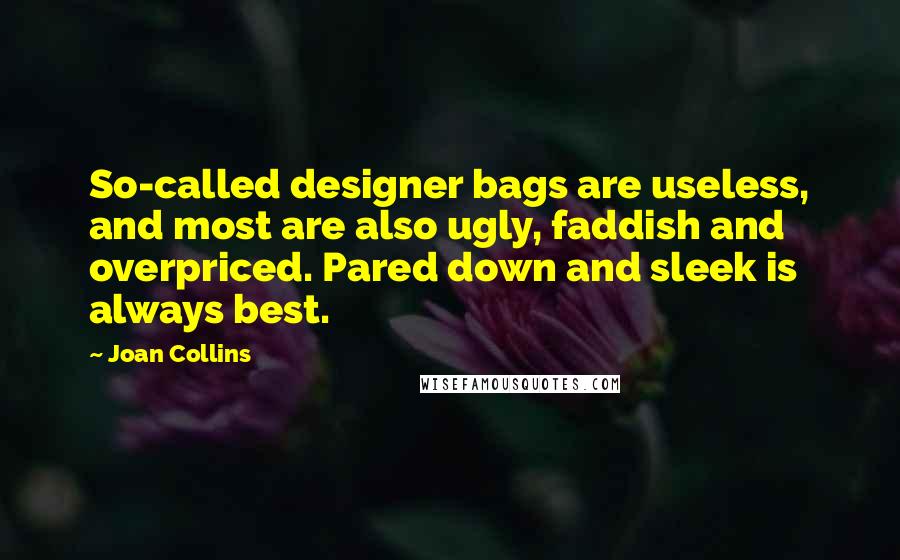 Joan Collins Quotes: So-called designer bags are useless, and most are also ugly, faddish and overpriced. Pared down and sleek is always best.