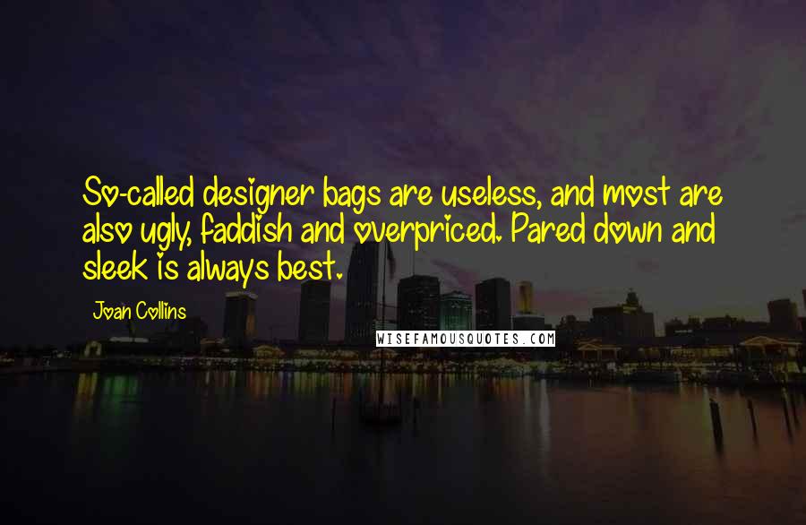 Joan Collins Quotes: So-called designer bags are useless, and most are also ugly, faddish and overpriced. Pared down and sleek is always best.