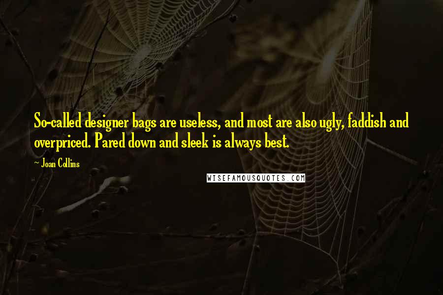Joan Collins Quotes: So-called designer bags are useless, and most are also ugly, faddish and overpriced. Pared down and sleek is always best.