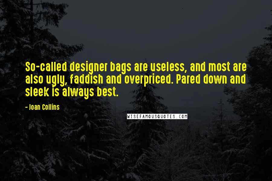 Joan Collins Quotes: So-called designer bags are useless, and most are also ugly, faddish and overpriced. Pared down and sleek is always best.