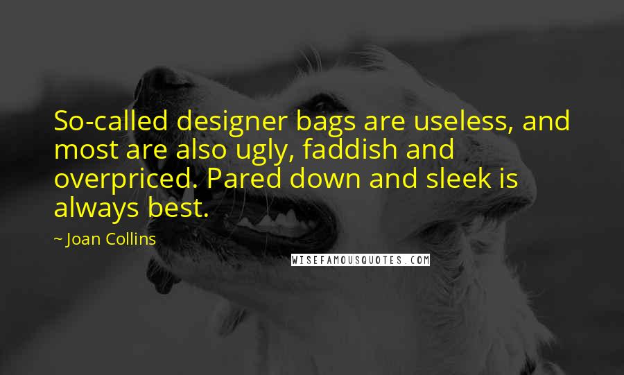 Joan Collins Quotes: So-called designer bags are useless, and most are also ugly, faddish and overpriced. Pared down and sleek is always best.